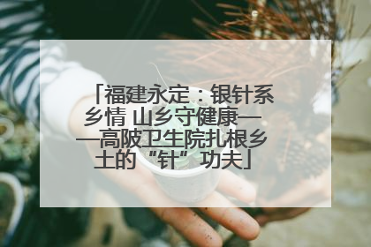 福建永定：银针系乡情 山乡守健康——高陂卫生院扎根乡土的“针”功夫