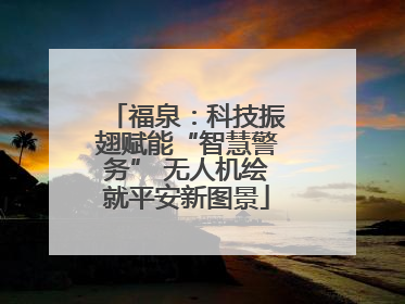 福泉：科技振翅赋能“智慧警务” 无人机绘就平安新图景