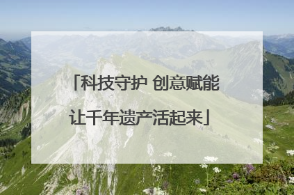 科技守护 创意赋能 让千年遗产活起来