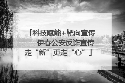 科技赋能+靶向宣传——伊春公安反诈宣传走“新”更走“心”
