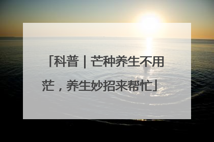科普｜芒种养生不用茫，养生妙招来帮忙