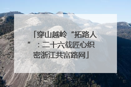 穿山越岭“拓路人”：二十六载匠心织密浙江共富路网