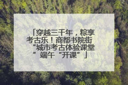 穿越三千年，粽享考古乐！商都书院街“城市考古体验课堂”端午“开课”