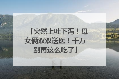 突然上吐下泻！母女俩双双送医！千万别再这么吃了