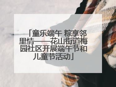 童乐端午 粽享邻里情——花山街道梅园社区开展端午节和儿童节活动