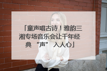 童声唱古诗！雅韵三湘专场音乐会让千年经典 “声” 入人心
