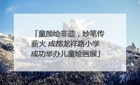 童颜绘非遗，妙笔传薪火 成都龙祥路小学成功举办儿童绘画展