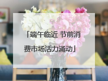 端午临近 节前消费市场活力涌动
