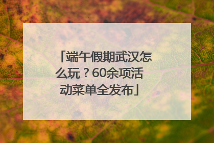 端午假期武汉怎么玩？60余项活动菜单全发布