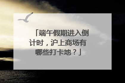 端午假期进入倒计时，沪上商场有哪些打卡地？