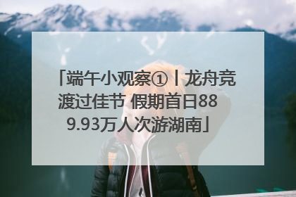 端午小观察①丨龙舟竞渡过佳节 假期首日889.93万人次游湖南