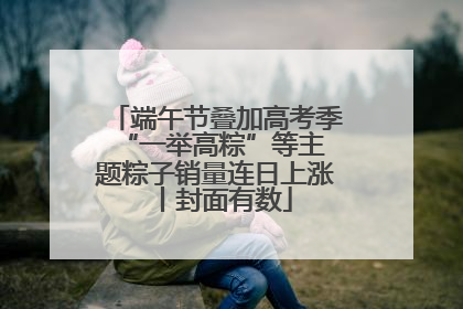 端午节叠加高考季 “一举高粽”等主题粽子销量连日上涨丨封面有数