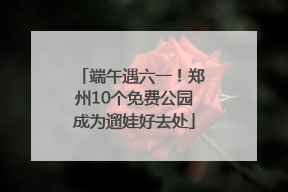 端午遇六一！郑州10个免费公园成为遛娃好去处