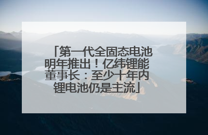第一代全固态电池明年推出！亿纬锂能董事长：至少十年内锂电池仍是主流