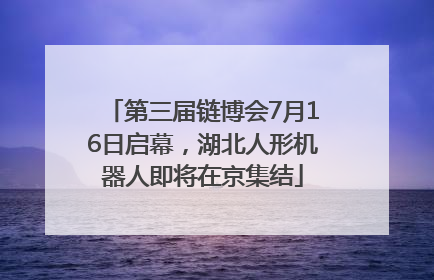 第三届链博会7月16日启幕，湖北人形机器人即将在京集结