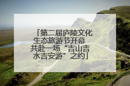 第二届庐陵文化生态旅游节开幕 共赴一场“吉山吉水吉安游”之约