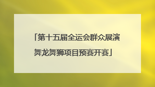 第十五届全运会群众展演舞龙舞狮项目预赛开赛