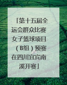 第十五届全运会群众比赛女子篮球项目（B组）预赛在四川宜宾南溪开赛