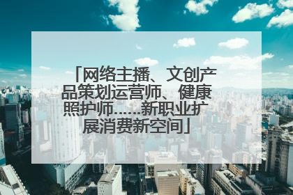 网络主播、文创产品策划运营师、健康照护师……新职业扩展消费新空间