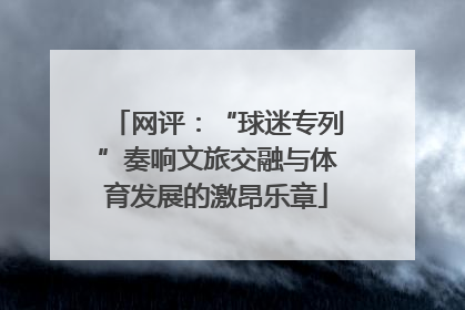 网评：“球迷专列”奏响文旅交融与体育发展的激昂乐章