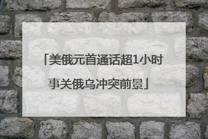 美俄元首通话超1小时 事关俄乌冲突前景