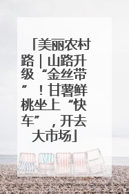 美丽农村路｜山路升级“金丝带”！甘薯鲜桃坐上“快车”，开去大市场