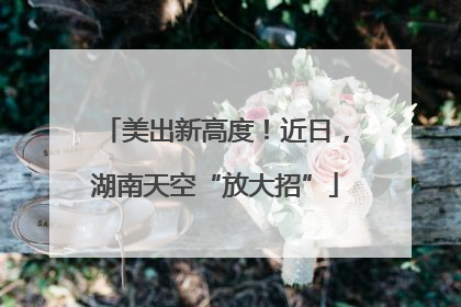 美出新高度！近日，湖南天空“放大招”