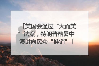 美国会通过“大而美”法案，特朗普酷暑中演讲向民众“推销”