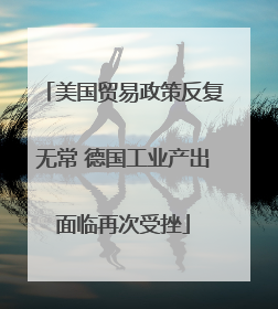 美国贸易政策反复无常 德国工业产出面临再次受挫