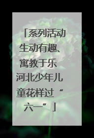 系列活动生动有趣、寓教于乐 河北少年儿童花样过“六一”