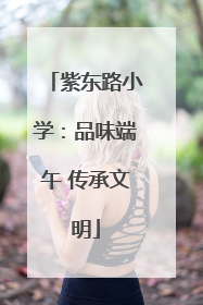 紫东路小学：品味端午 传承文明