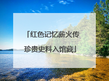 红色记忆薪火传 珍贵史料入馆藏