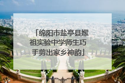绵阳市盐亭县嫘祖实验中学师生巧手剪出家乡神韵