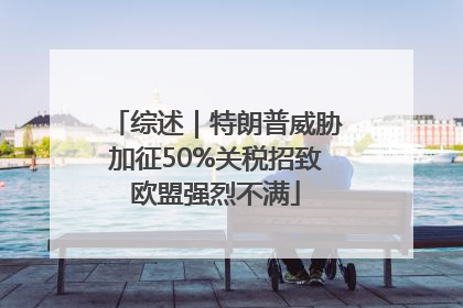 综述｜特朗普威胁加征50%关税招致欧盟强烈不满