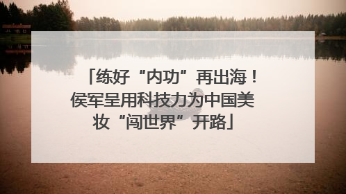 练好“内功”再出海！侯军呈用科技力为中国美妆“闯世界”开路