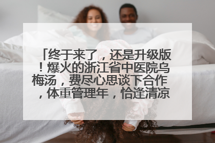 终于来了，还是升级版！爆火的浙江省中医院乌梅汤，费尽心思谈下合作，体重管理年，恰逢清凉解暑时，冲！