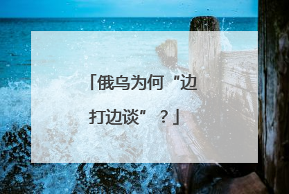俄乌为何“边打边谈”？