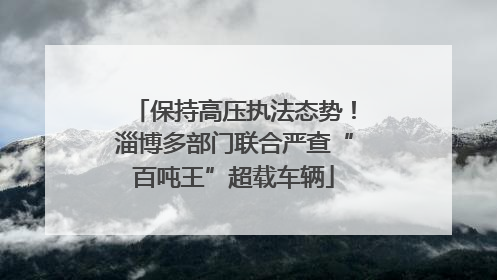 保持高压执法态势！淄博多部门联合严查“百吨王”超载车辆