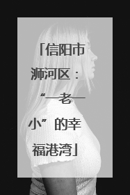 信阳市浉河区：“一老一小”的幸福港湾
