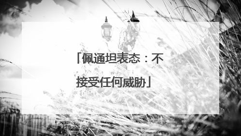 佩通坦表态：不接受任何威胁