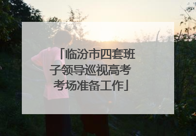 临汾市四套班子领导巡视高考考场准备工作