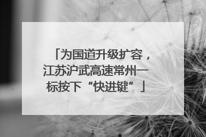 为国道升级扩容，江苏沪武高速常州一标按下“快进键”