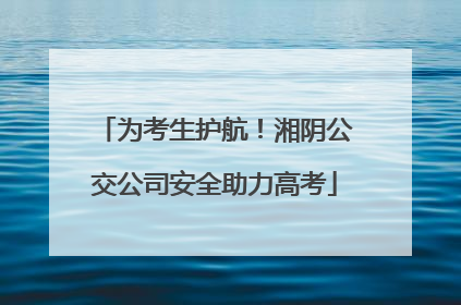 为考生护航！湘阴公交公司安全助力高考
