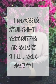 丽水发放培训券提升农民创富技能 农民培训班，农民来点单