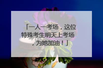 一人一考场，这位特殊考生明天上考场，为她加油！