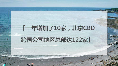 一年增加了10家，北京CBD跨国公司地区总部达122家