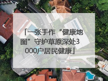 一张手作“健康地图”守护草原深处3000户居民健康
