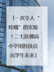 一次令人“哇哦”的实验！二七区佛岗小学用科技点亮学生未来