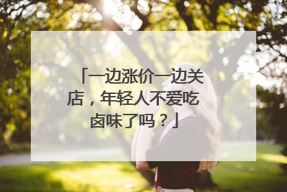一边涨价一边关店，年轻人不爱吃卤味了吗？