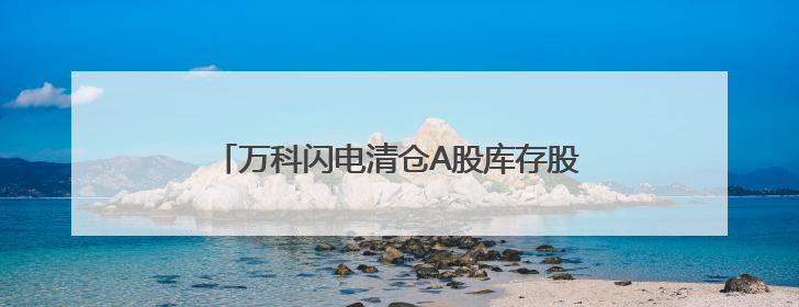 万科闪电清仓A股库存股 回笼资金4.79亿元